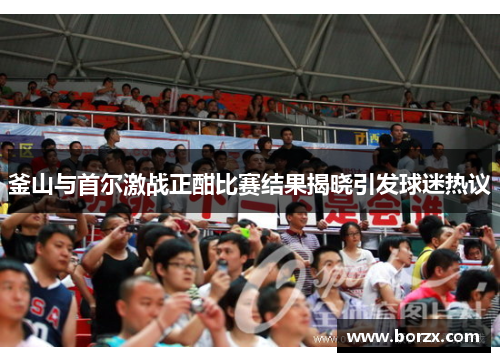 釜山与首尔激战正酣比赛结果揭晓引发球迷热议