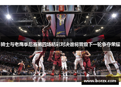 骑士与老鹰季后赛第四场精彩对决谁将晋级下一轮争夺荣耀