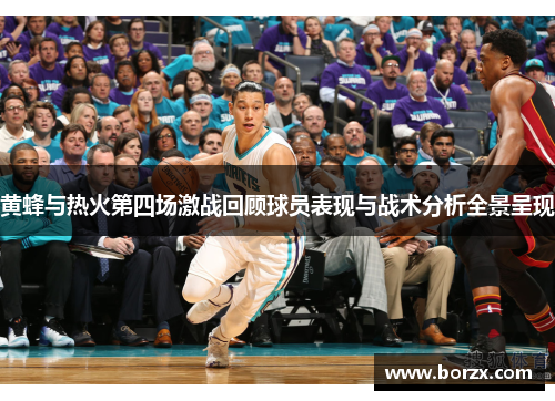 黄蜂与热火第四场激战回顾球员表现与战术分析全景呈现