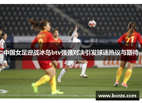 中国女足迎战冰岛btv强强对决引发球迷热议与期待