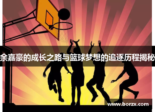 余嘉豪的成长之路与篮球梦想的追逐历程揭秘