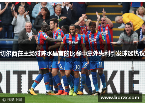 切尔西在主场对阵水晶宫的比赛中意外失利引发球迷热议